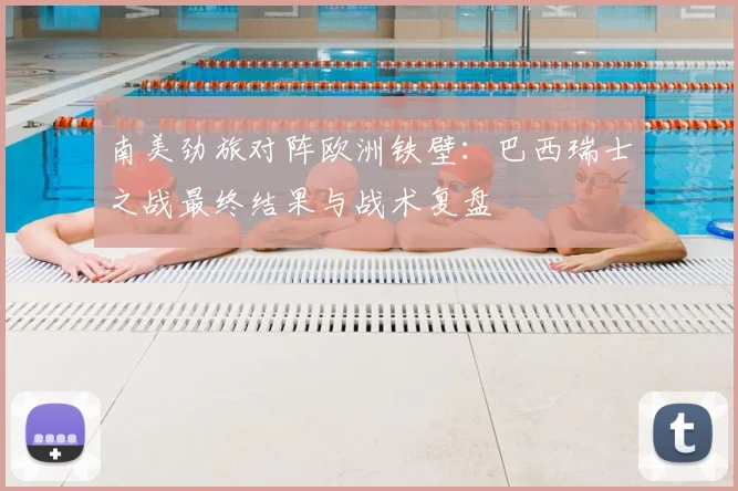 南美劲旅对阵欧洲铁壁：巴西瑞士之战最终结果与战术复盘