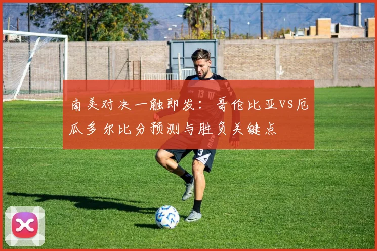 南美对决一触即发：哥伦比亚vs厄瓜多尔比分预测与胜负关键点