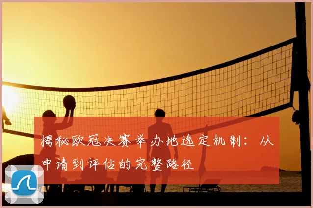 揭秘欧冠决赛举办地选定机制：从申请到评估的完整路径