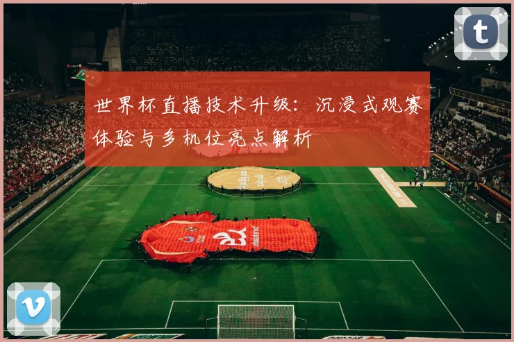 世界杯直播技术升级：沉浸式观赛体验与多机位亮点解析