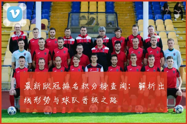 最新欧冠排名积分榜查询:解析出线形势与球队晋级之路