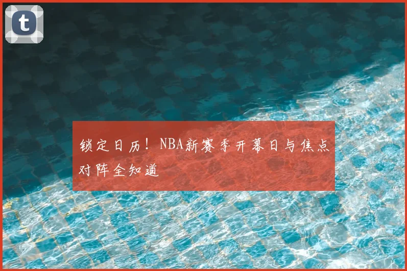 锁定日历！NBA新赛季开幕日与焦点对阵全知道