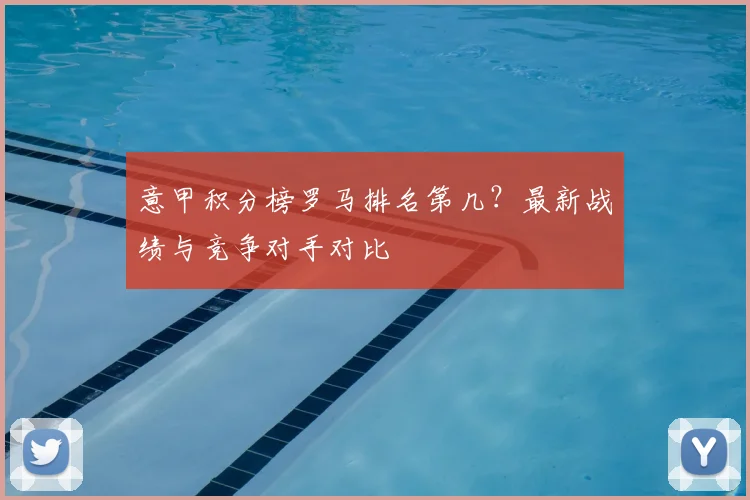 意甲积分榜罗马排名第几？最新战绩与竞争对手对比