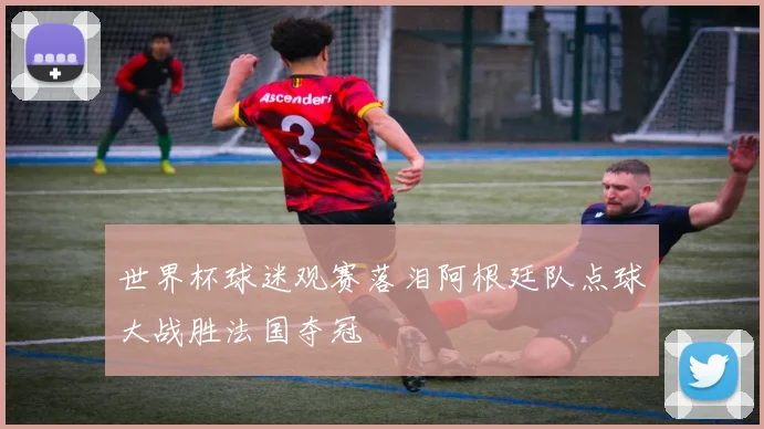 世界杯球迷观赛落泪阿根廷队点球大战胜法国夺冠