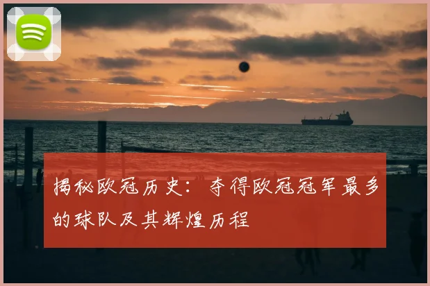 揭秘欧冠历史：夺得欧冠冠军最多的球队及其辉煌历程