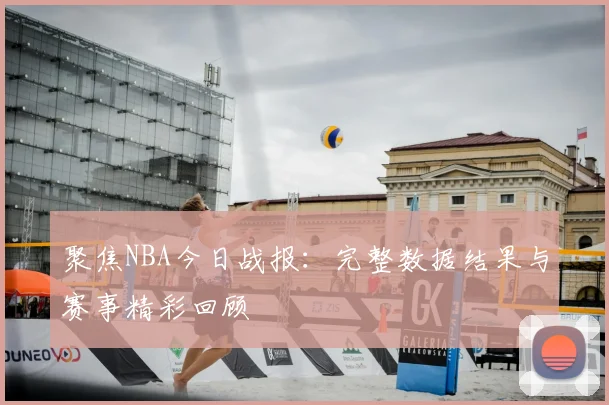 聚焦NBA今日战报：完整数据结果与赛事精彩回顾