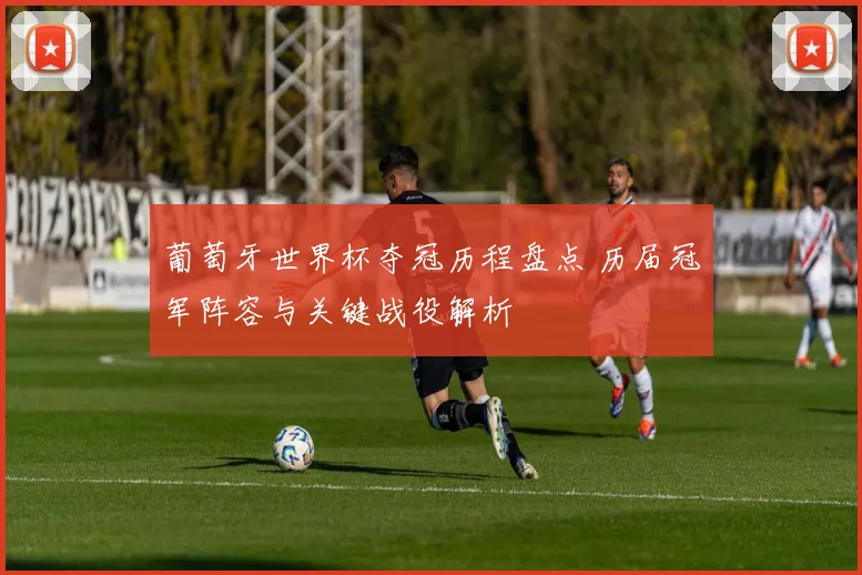 葡萄牙世界杯夺冠历程盘点 历届冠军阵容与关键战役解析