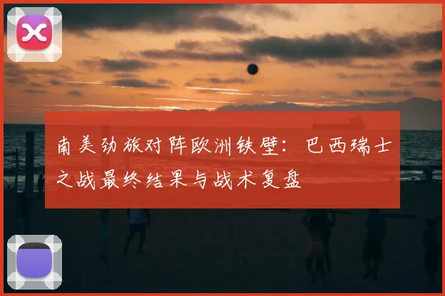 南美劲旅对阵欧洲铁壁：巴西瑞士之战最终结果与战术复盘