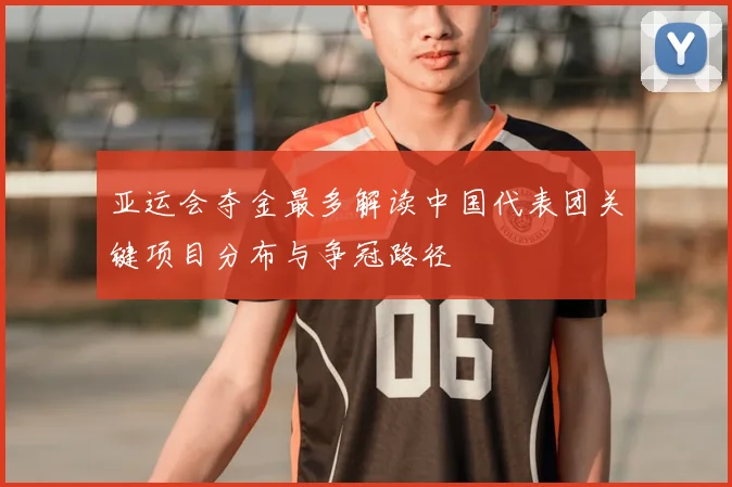 亚运会夺金最多解读中国代表团关键项目分布与争冠路径