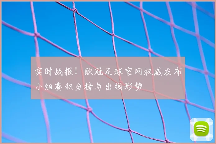 实时战报！欧冠足球官网权威发布小组赛积分榜与出线形势
