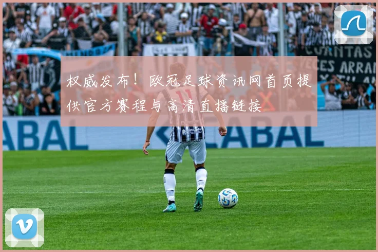 权威发布!欧冠足球资讯网首页提供官方赛程与高清直播链接