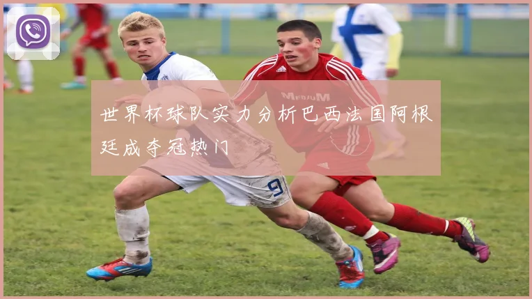 世界杯球队实力分析巴西法国阿根廷成夺冠热门