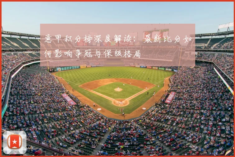 意甲积分榜深度解读：最新比分如何影响争冠与保级格局