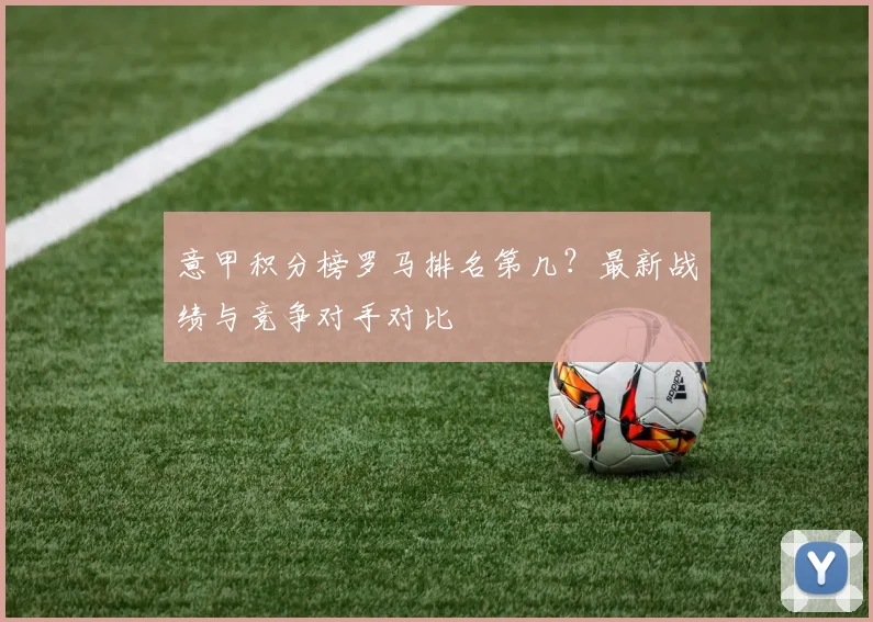 意甲积分榜罗马排名第几？最新战绩与竞争对手对比