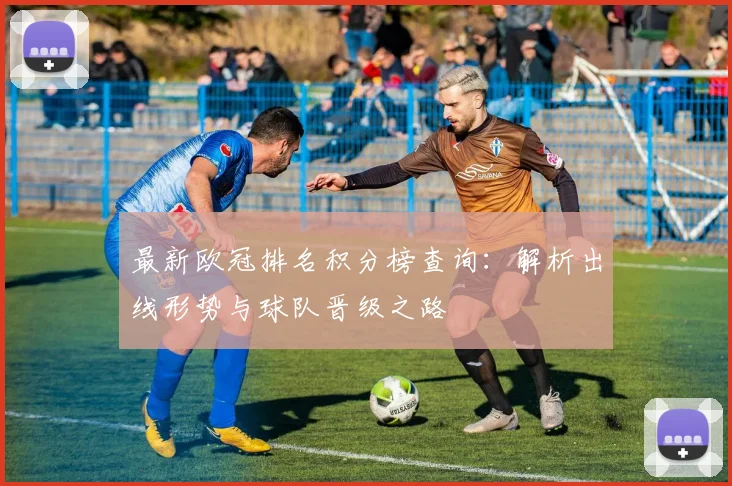 最新欧冠排名积分榜查询:解析出线形势与球队晋级之路