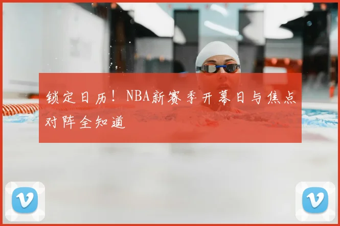 锁定日历！NBA新赛季开幕日与焦点对阵全知道