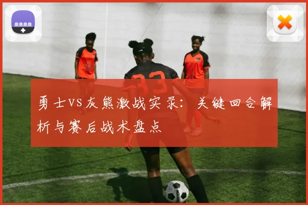 勇士vs灰熊激战实录:关键回合解析与赛后战术盘点