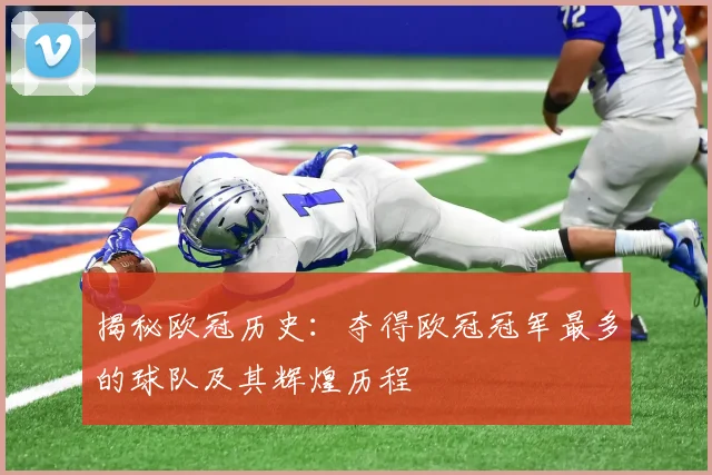 揭秘欧冠历史：夺得欧冠冠军最多的球队及其辉煌历程