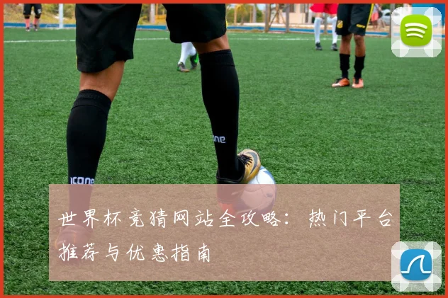 世界杯竞猜网站全攻略：热门平台推荐与优惠指南