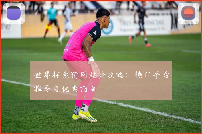 世界杯竞猜网站全攻略：热门平台推荐与优惠指南