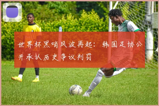 世界杯黑哨风波再起：韩国足协公开承认历史争议判罚