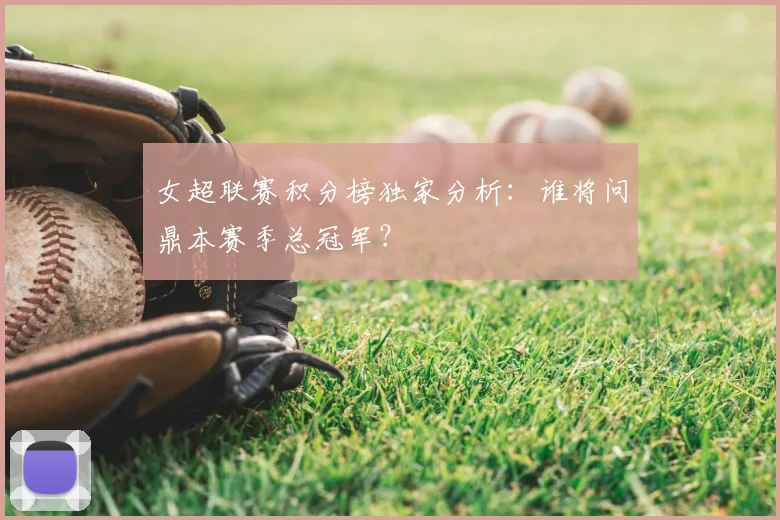 女超联赛积分榜独家分析：谁将问鼎本赛季总冠军？