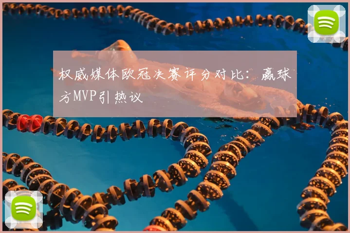权威媒体欧冠决赛评分对比:赢球方MVP引热议