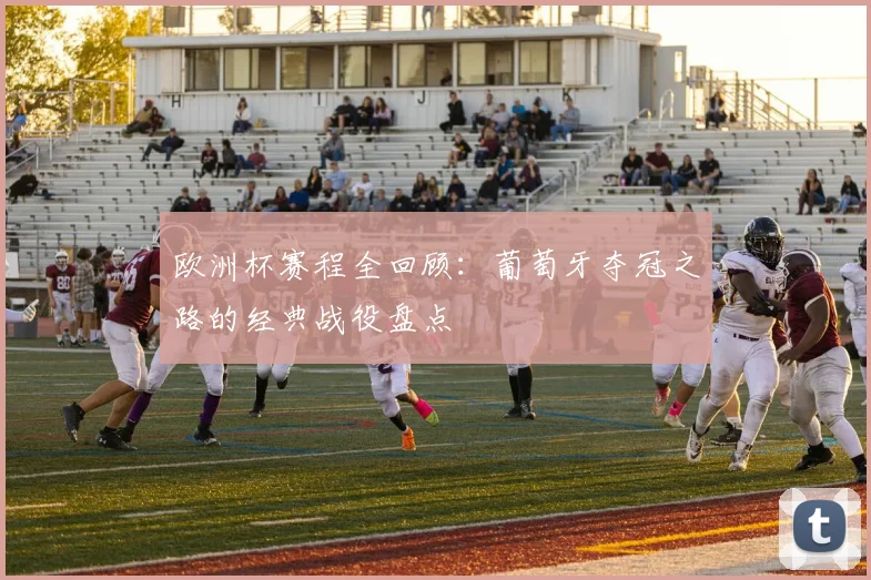 欧洲杯赛程全回顾：葡萄牙夺冠之路的经典战役盘点