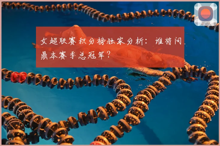 女超联赛积分榜独家分析：谁将问鼎本赛季总冠军？