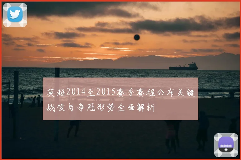 英超2014至2015赛季赛程公布关键战役与争冠形势全面解析