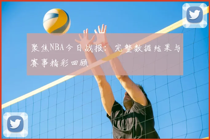 聚焦NBA今日战报：完整数据结果与赛事精彩回顾