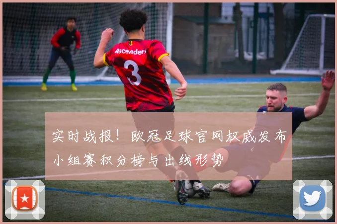 实时战报！欧冠足球官网权威发布小组赛积分榜与出线形势
