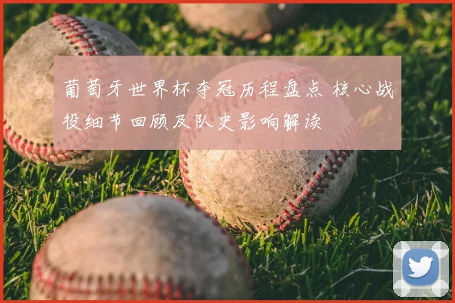 葡萄牙世界杯夺冠历程盘点 核心战役细节回顾及队史影响解读