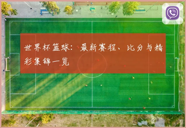 世界杯篮球：最新赛程、比分与精彩集锦一览