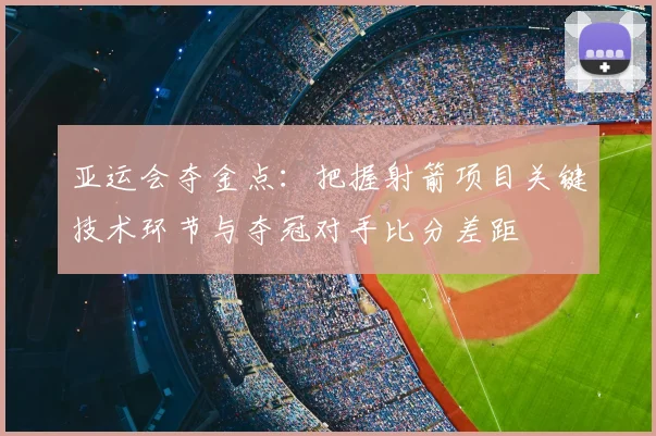 亚运会夺金点：把握射箭项目关键技术环节与夺冠对手比分差距
