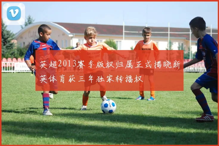 英超2013赛季版权归属正式揭晓新英体育获三年独家转播权